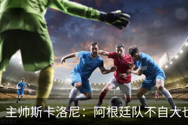主帅斯卡洛尼：阿根廷队不自大也不自卑
